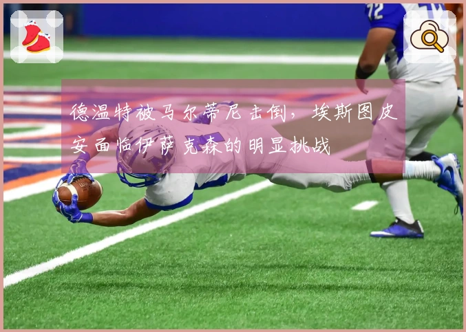 德温特被马尔蒂尼击倒，埃斯图皮安面临伊萨克森的明显挑战