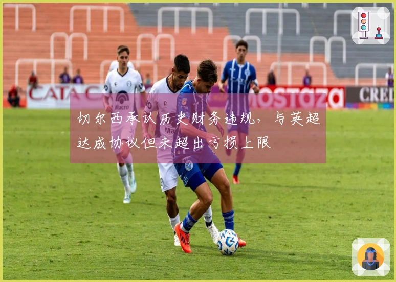 切尔西承认历史财务违规，与英超达成协议但未超出亏损上限