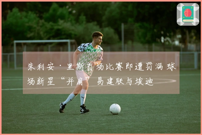 朱利安·里斯首场比赛即遭罚满 球场新星“并肩”易建联与埃迪