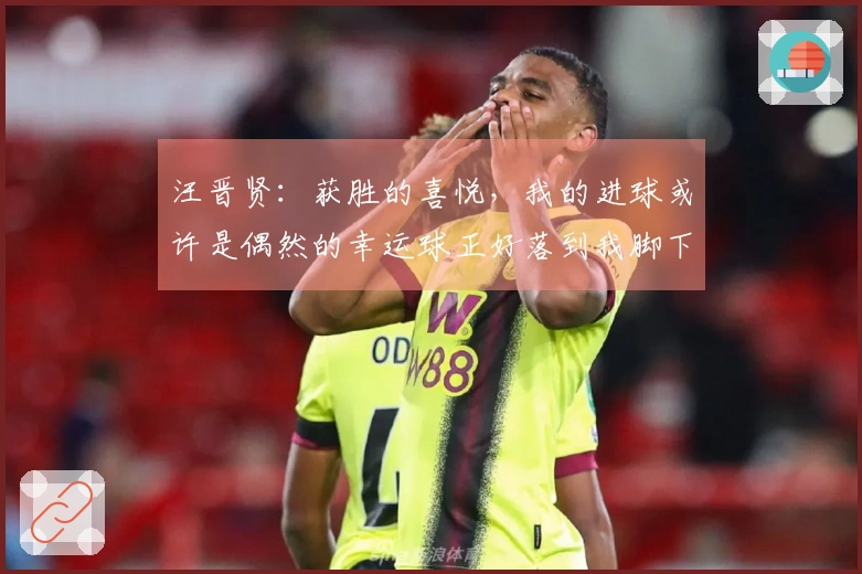汪晋贤：获胜的喜悦，我的进球或许是偶然的幸运球正好落到我脚下