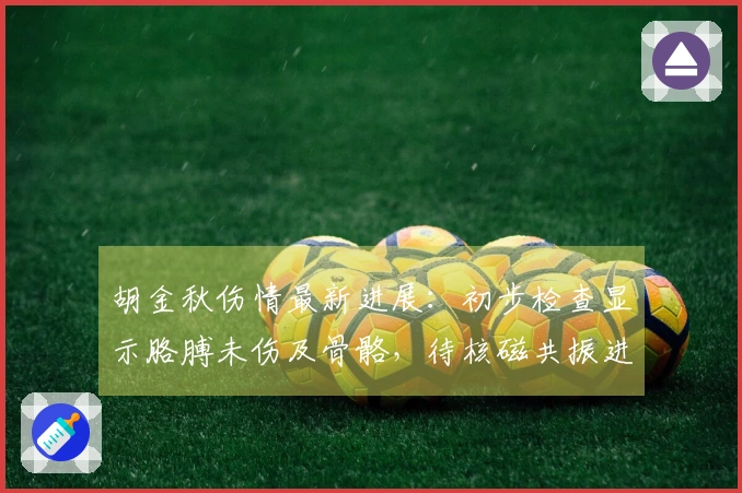 胡金秋伤情最新进展：初步检查显示胳膊未伤及骨骼，待核磁共振进一步确认