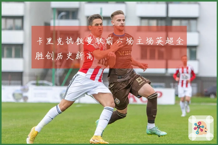 卡里克执教曼联前六场主场英超全胜创历史新高