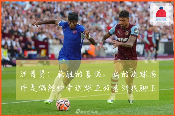 汪晋贤：获胜的喜悦，我的进球或许是偶然的幸运球正好落到我脚下
