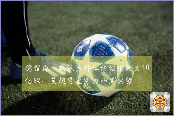 德雷森：我认为拜仁的估值约为40亿欧，英超资金实力凸显优势