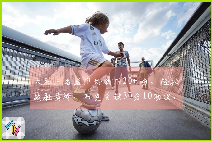 太阳三名后卫均砍下20+ 分，轻松战胜黄蜂，布克贡献30分10助攻，三球录得22分7篮板6助攻