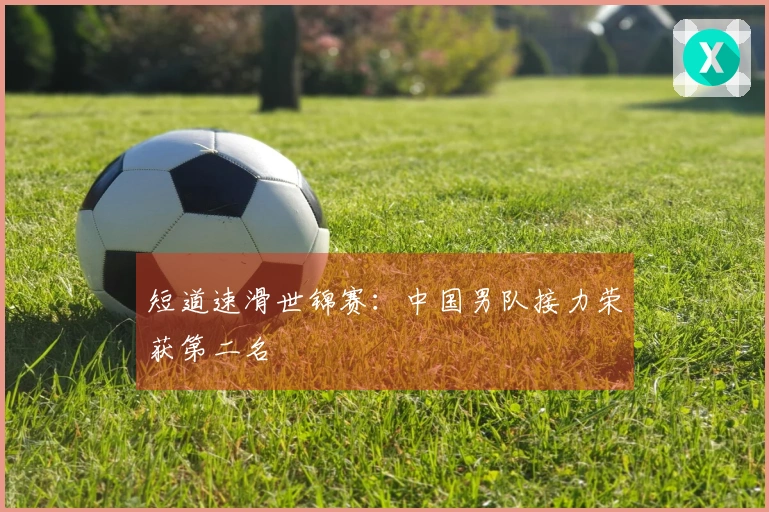 短道速滑世锦赛：中国男队接力荣获第二名