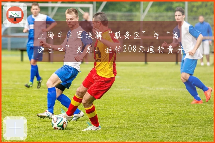 上海车主因误解“服务区”与“高速出口”关系，拒付208元通行费并闹收费站！