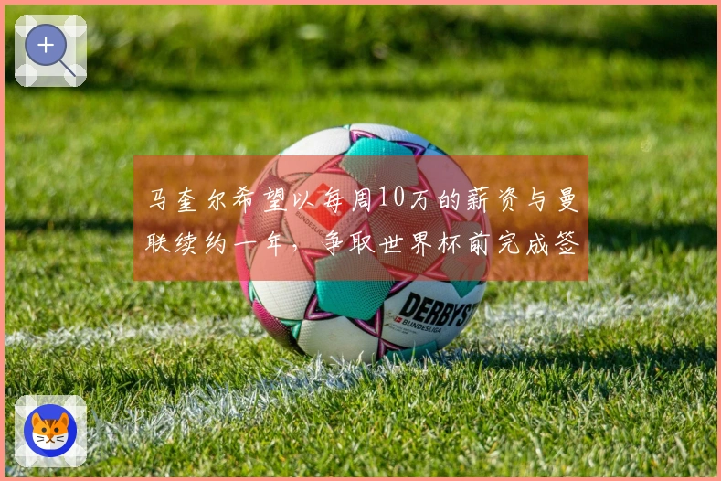 马奎尔希望以每周10万的薪资与曼联续约一年，争取世界杯前完成签字，并将上诉以争取进国家队资格。