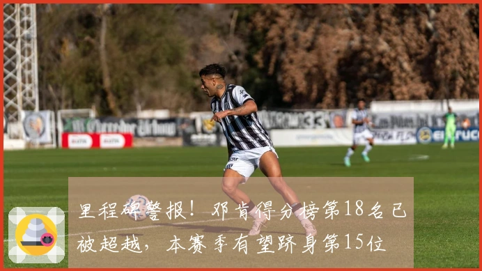 里程碑警报！邓肯得分榜第18名已被超越，本赛季有望跻身第15位