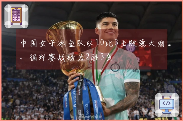 中国女子冰壶队以10比3击败意大利，循环赛战绩为2胜3负