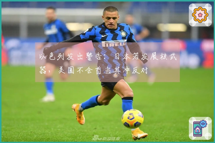 以色列发出警告：日本若发展核武器，美国不会首当其冲反对