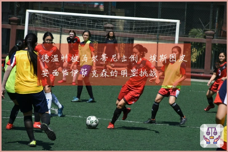 德温特被马尔蒂尼击倒，埃斯图皮安面临伊萨克森的明显挑战