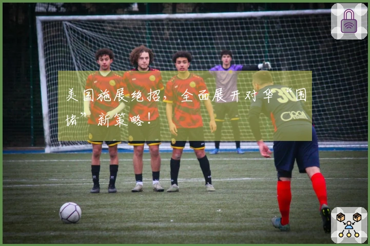 美国施展绝招，全面展开对华“围堵”新策略！