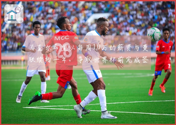 马奎尔希望以每周10万的薪资与曼联续约一年，争取世界杯前完成签字，并将上诉以争取进国家队资格。
