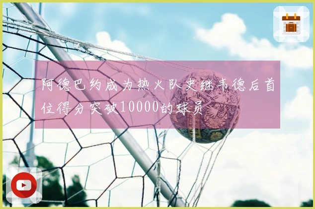 阿德巴约成为热火队史继韦德后首位得分突破10000的球员